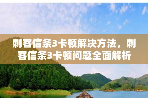 刺客信条3卡顿解决方法，刺客信条3卡顿问题全面解析与解决指南