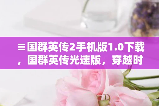 ≡国群英传2手机版1.0下载，国群英传光速版，穿越时空的传奇故事