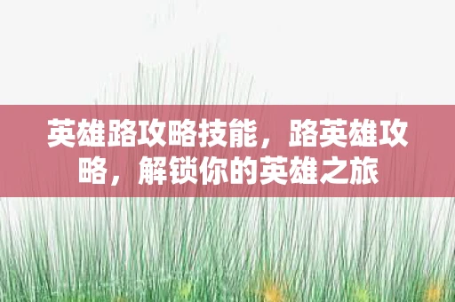 英雄路攻略技能，路英雄攻略，解锁你的英雄之旅