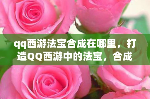 qq西游法宝合成在哪里，打造QQ西游中的法宝，合成攻略与技巧