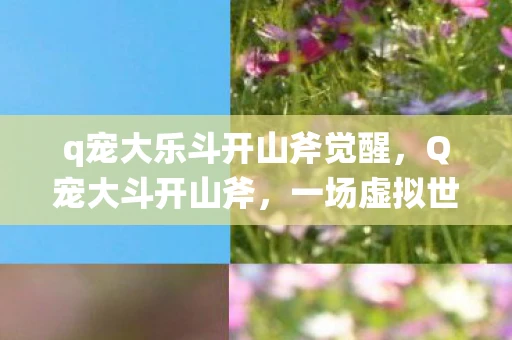 q宠大乐斗开山斧觉醒，Q宠大斗开山斧，一场虚拟世界的传奇冒险