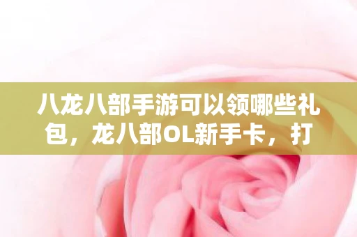 八龙八部手游可以领哪些礼包，龙八部OL新手卡，打造你的江湖之旅