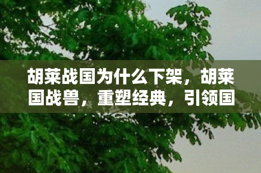 胡莱战国为什么下架，胡莱国战兽，重塑经典，引领国战新风尚