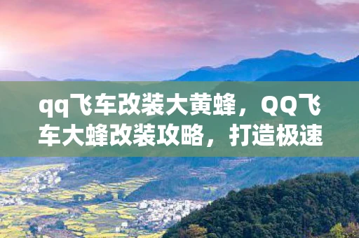 qq飞车改装大黄蜂，QQ飞车大蜂改装攻略，打造极速传说