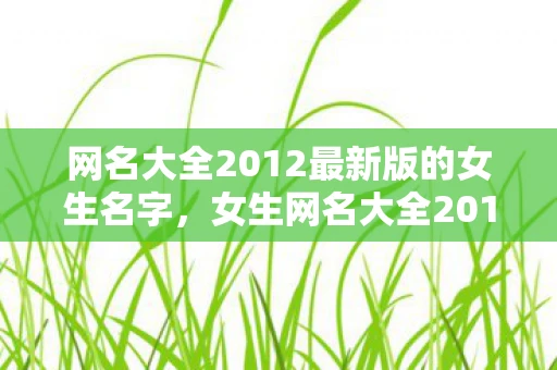 网名大全2012最新版的女生名字，女生网名大全2012最新版