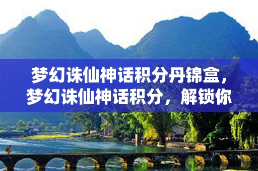 梦幻诛仙神话积分丹锦盒，梦幻诛仙神话积分，解锁你的游戏新境界