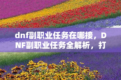 dnf副职业任务在哪接，DNF副职业任务全解析，打造你的专属职业之路