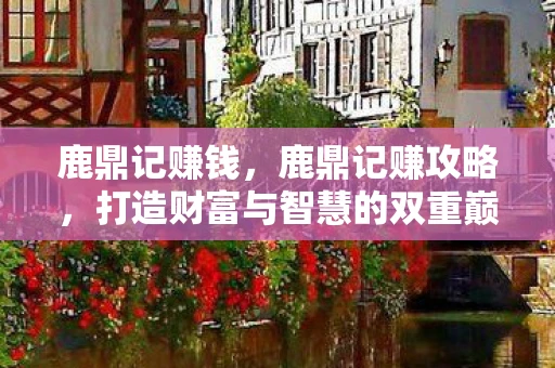 鹿鼎记赚钱，鹿鼎记赚攻略，打造财富与智慧的双重巅峰