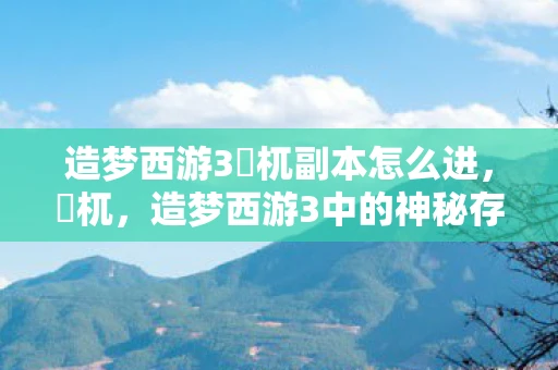 造梦西游3梼杌副本怎么进，梼杌，造梦西游3中的神秘存在