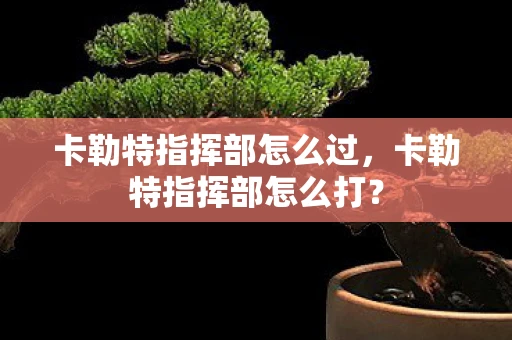卡勒特指挥部怎么过，卡勒特指挥部怎么打？