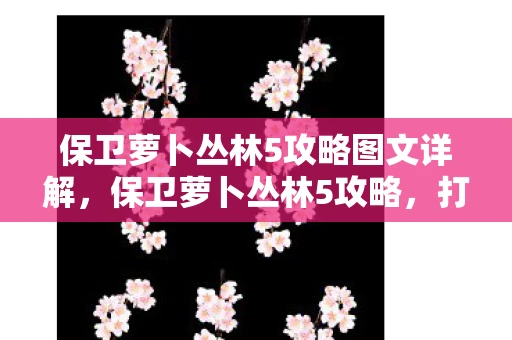 保卫萝卜丛林5攻略图文详解，保卫萝卜丛林5攻略，打造无敌防御，守护你的萝卜王国！