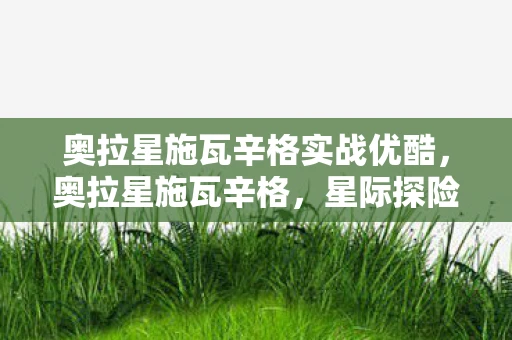 奥拉星施瓦辛格实战优酷，奥拉星施瓦辛格，星际探险的传奇之旅