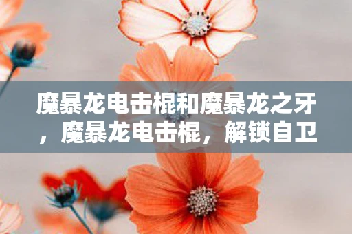 魔暴龙电击棍和魔暴龙之牙，魔暴龙电击棍，解锁自卫新境界