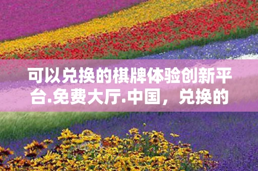 可以兑换的棋牌体验创新平台.免费大厅.中国，兑换的艺术，从理念到实践的探索