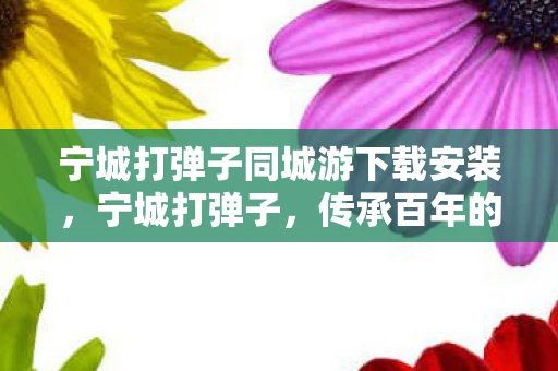 宁城打弹子同城游下载安装，宁城打弹子，传承百年的民间游戏