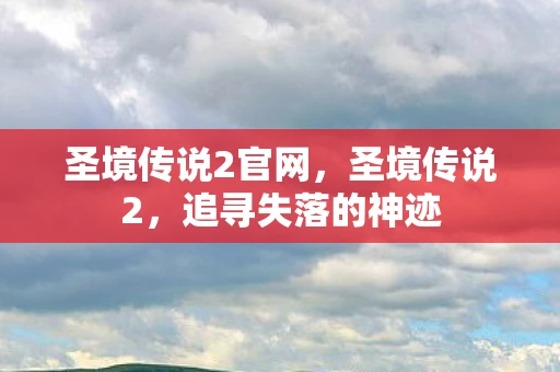 圣境传说2官网，圣境传说2，追寻失落的神迹