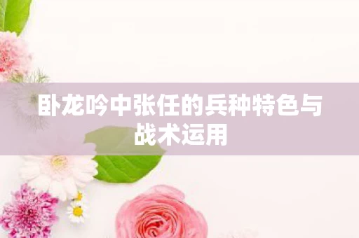 卧龙吟中张任的兵种特色与战术运用图片