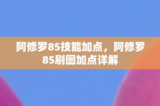阿修罗85技能加点，阿修罗85刷图加点详解