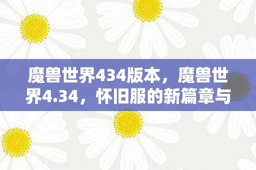 魔兽世界434版本，魔兽世界4.34，怀旧服的新篇章与经典传承