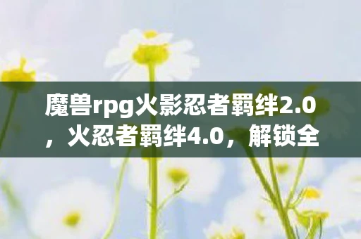 魔兽rpg火影忍者羁绊2.0，火忍者羁绊4.0，解锁全新冒险与挑战