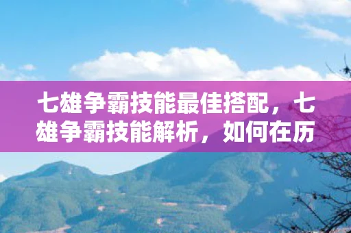 七雄争霸技能最佳搭配，七雄争霸技能解析，如何在历史长河中崭露头角