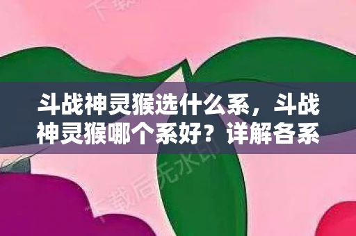 斗战神灵猴选什么系，斗战神灵猴哪个系好？详解各系特点与选择建议