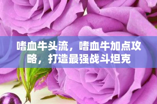 嗜血牛头流，嗜血牛加点攻略，打造最强战斗坦克