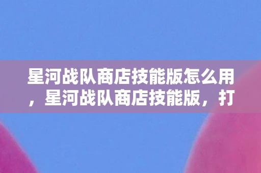 星河战队商店技能版怎么用，星河战队商店技能版，打造你的专属星际战士