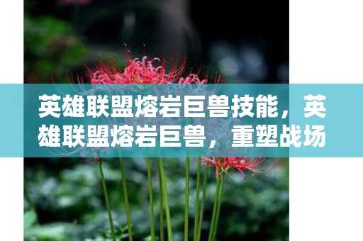 英雄联盟熔岩巨兽技能，英雄联盟熔岩巨兽，重塑战场的巨兽之力