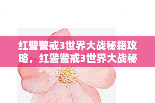 红警警戒3世界大战秘籍攻略，红警警戒3世界大战秘籍，解锁胜利的关键