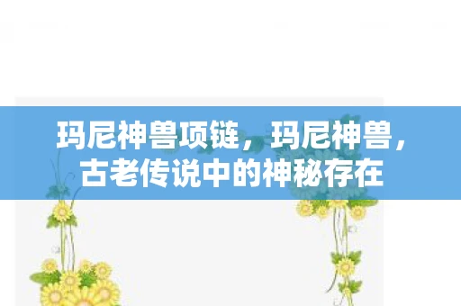 玛尼神兽项链，玛尼神兽，古老传说中的神秘存在
