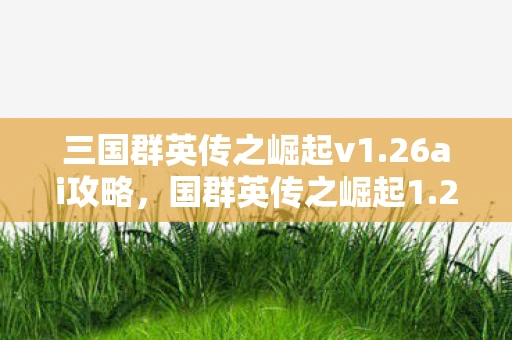 三国群英传之崛起v1.26ai攻略，国群英传之崛起1.26，新时代的曙光