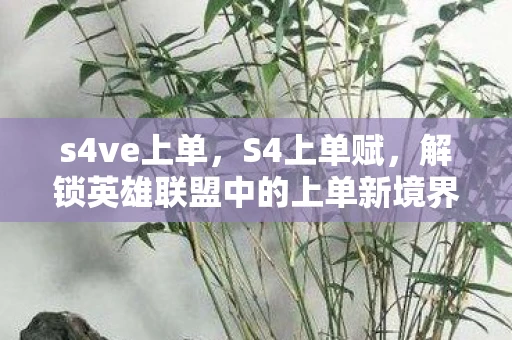 s4ve上单，S4上单赋，解锁英雄联盟中的上单新境界