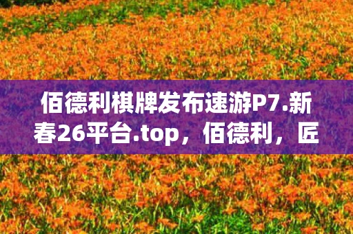 佰德利棋牌发布速游P7.新春26平台.top，佰德利，匠心打造，品质生活