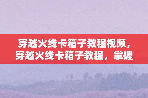 穿越火线卡箱子教程视频，穿越火线卡箱子教程，掌握技巧，轻松穿越障碍