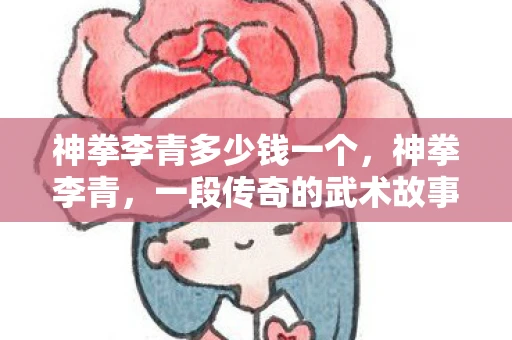 神拳李青多少钱一个，神拳李青，一段传奇的武术故事