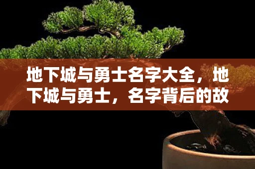 地下城与勇士名字大全，地下城与勇士，名字背后的故事与意义