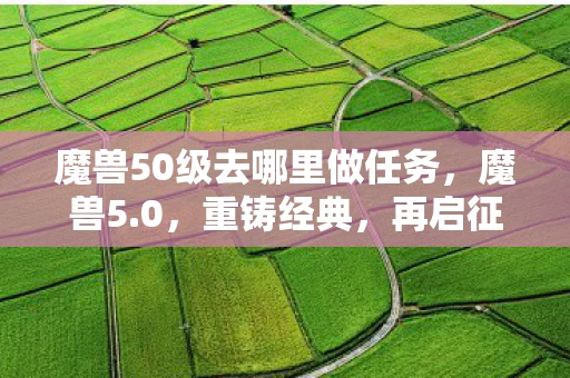 魔兽50级去哪里做任务，魔兽5.0，重铸经典，再启征程