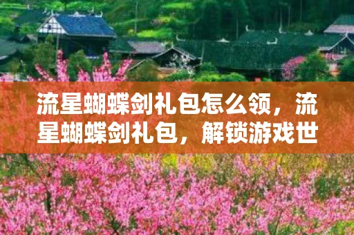 流星蝴蝶剑礼包怎么领，流星蝴蝶剑礼包，解锁游戏世界的神秘钥匙