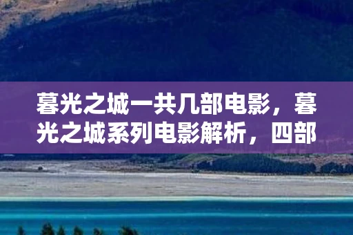 暮光之城一共几部电影，暮光之城系列电影解析，四部曲的魅力与影响