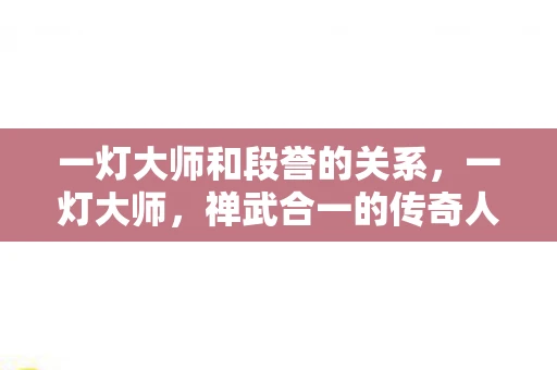 一灯大师和段誉的关系，一灯大师，禅武合一的传奇人生