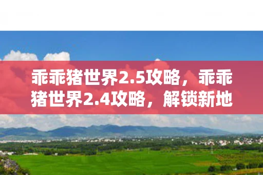 乖乖猪世界2.5攻略，乖乖猪世界2.4攻略，解锁新地图，挑战新任务