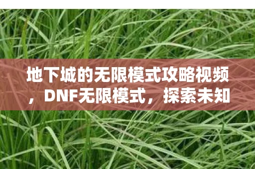地下城的无限模式攻略视频，DNF无限模式，探索未知，挑战极限