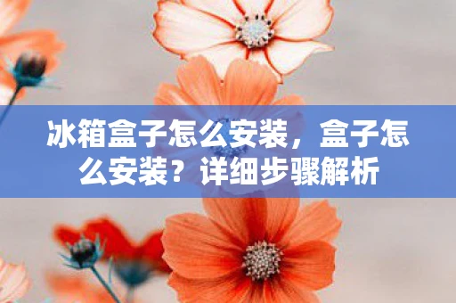 冰箱盒子怎么安装，盒子怎么安装？详细步骤解析