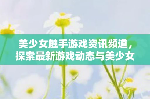探索最新游戏动态与美少女文化交融的魅力图片