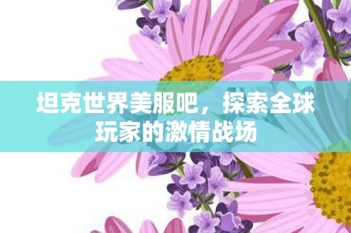 坦克世界美服吧，探索全球玩家的激情战场