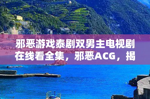 邪恶游戏泰剧双男主电视剧在线看全集，邪恶ACG，揭开二次元世界的阴暗面
