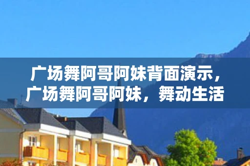 广场舞阿哥阿妹背面演示，广场舞阿哥阿妹，舞动生活的快乐音符