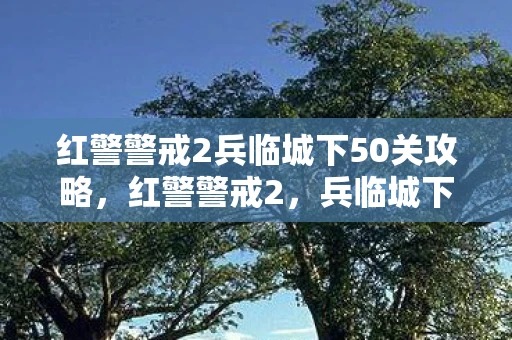 红警警戒2兵临城下50关攻略，红警警戒2，兵临城下5