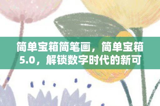 简单宝箱简笔画，简单宝箱5.0，解锁数字时代的新可能